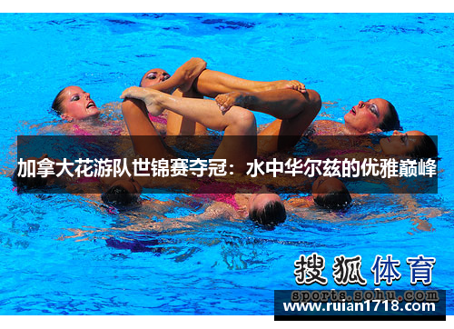 加拿大花游队世锦赛夺冠：水中华尔兹的优雅巅峰