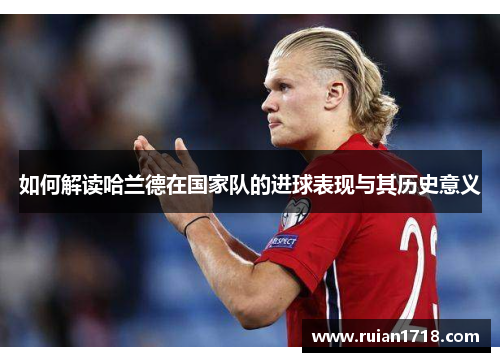 如何解读哈兰德在国家队的进球表现与其历史意义