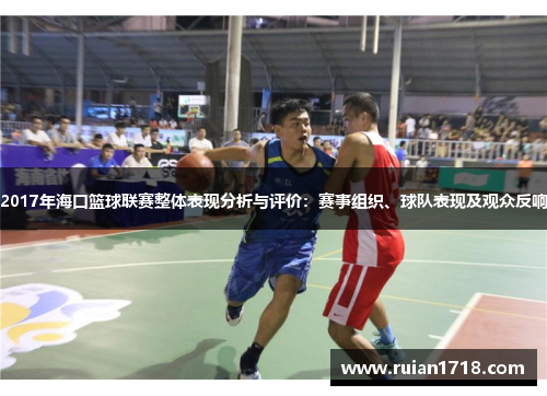 2017年海口篮球联赛整体表现分析与评价:赛事组织、球队表现及观众反响 2017年海口篮球联赛整体表现分析与评价:赛事组织、球队表现及观众反响