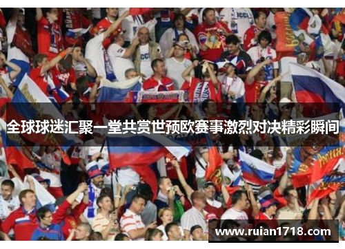 全球球迷汇聚一堂共赏世预欧赛事激烈对决精彩瞬间 全球球迷汇聚一堂共赏世预欧赛事激烈对决精彩瞬间