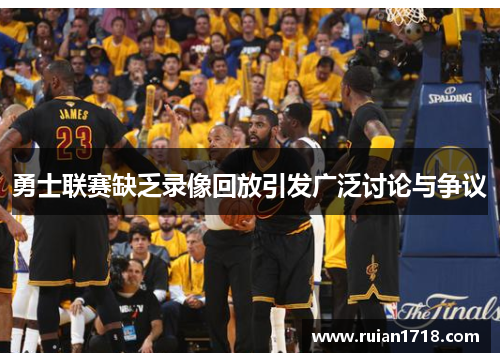 勇士联赛缺乏录像回放引发广泛讨论与争议 勇士联赛缺乏录像回放引发广泛讨论与争议