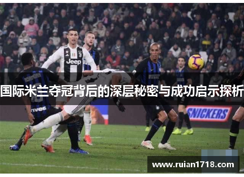 国际米兰夺冠背后的深层秘密与成功启示探析