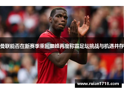曼联能否在新赛季重回巅峰再度称霸足坛挑战与机遇并存
