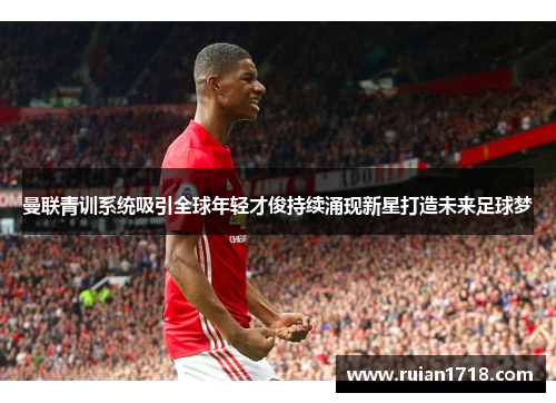 曼联青训系统吸引全球年轻才俊持续涌现新星打造未来足球梦