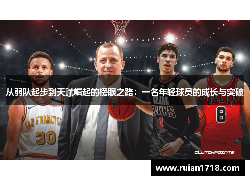 从弱队起步到天赋崛起的榜眼之路：一名年轻球员的成长与突破