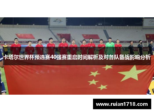卡塔尔世界杯预选赛40强赛重启时间解析及对各队备战影响分析 卡塔尔世界杯预选赛40强赛重启时间解析及对各队备战影响分析