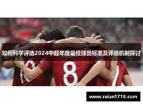 如何科学评选2024中超年度最佳球员标准及评选机制探讨