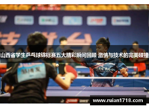 山西省学生乒乓球锦标赛五大精彩瞬间回顾 激情与技术的完美碰撞