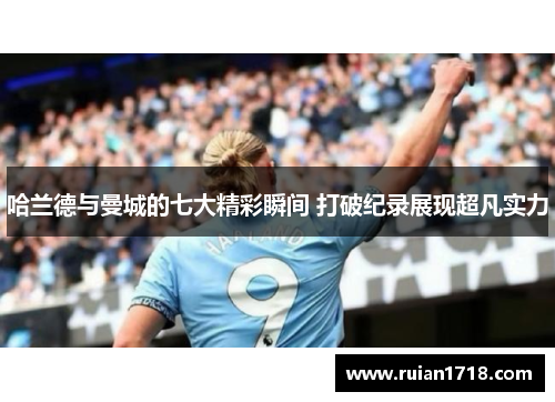 哈兰德与曼城的七大精彩瞬间 打破纪录展现超凡实力 哈兰德与曼城的七大精彩瞬间 打破纪录展现超凡实力