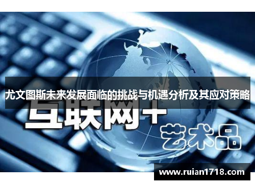 尤文图斯未来发展面临的挑战与机遇分析及其应对策略