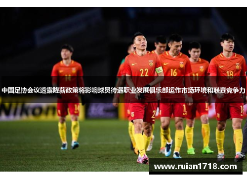 中国足协会议透露降薪政策将影响球员待遇职业发展俱乐部运作市场环境和联赛竞争力