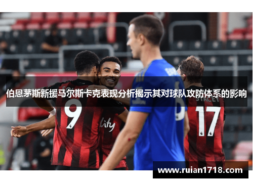 伯恩茅斯新援马尔斯卡克表现分析揭示其对球队攻防体系的影响