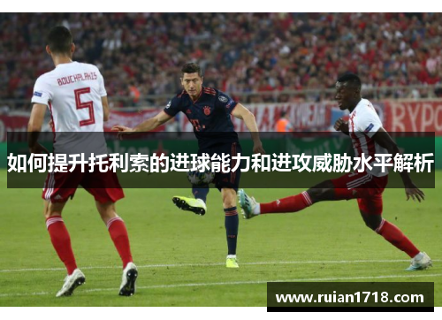 如何提升托利索的进球能力和进攻威胁水平解析