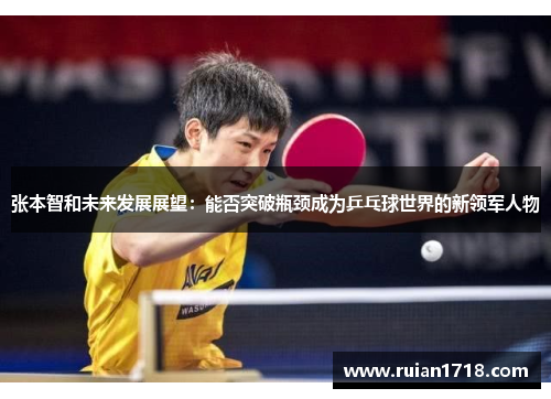张本智和未来发展展望：能否突破瓶颈成为乒乓球世界的新领军人物