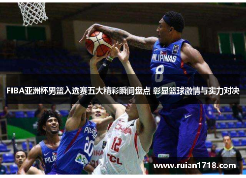 FIBA亚洲杯男篮入选赛五大精彩瞬间盘点 彰显篮球激情与实力对决