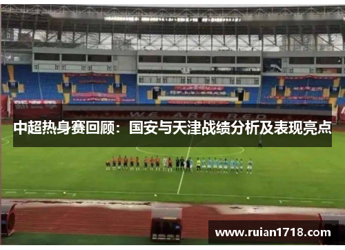 中超热身赛回顾:国安与天津战绩分析及表现亮点 中超热身赛回顾:国安与天津战绩分析及表现亮点