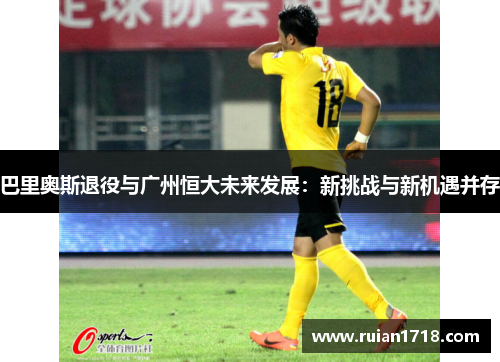 巴里奥斯退役与广州恒大未来发展:新挑战与新机遇并存 巴里奥斯退役与广州恒大未来发展:新挑战与新机遇并存
