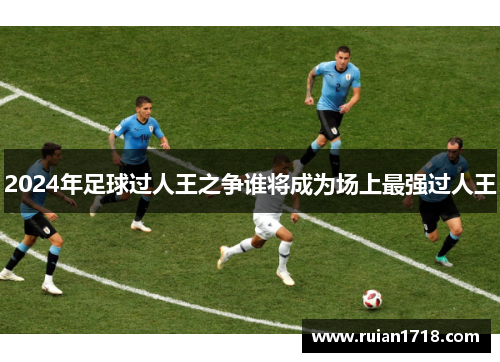 2024年足球过人王之争谁将成为场上最强过人王 2024年足球过人王之争谁将成为场上最强过人王