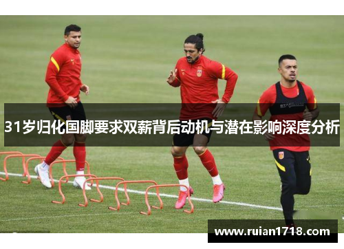 31岁归化国脚要求双薪背后动机与潜在影响深度分析