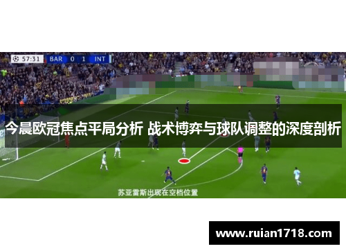 今晨欧冠焦点平局分析 战术博弈与球队调整的深度剖析 今晨欧冠焦点平局分析 战术博弈与球队调整的深度剖析