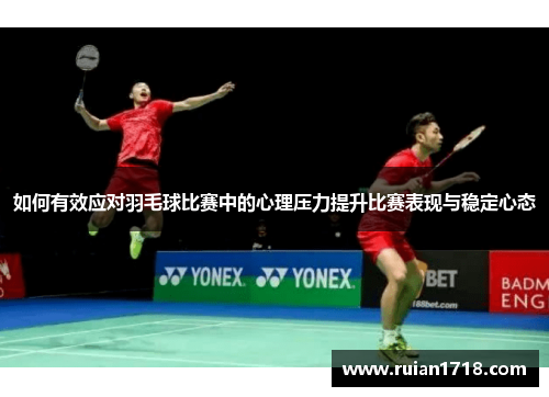 如何有效应对羽毛球比赛中的心理压力提升比赛表现与稳定心态 如何有效应对羽毛球比赛中的心理压力提升比赛表现与稳定心态