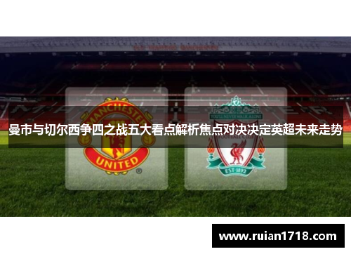 曼市与切尔西争四之战五大看点解析焦点对决决定英超未来走势 曼市与切尔西争四之战五大看点解析焦点对决决定英超未来走势