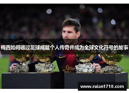 梅西如何通过足球成就个人传奇并成为全球文化符号的故事 梅西如何通过足球成就个人传奇并成为全球文化符号的故事