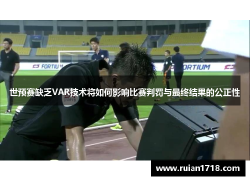 世预赛缺乏VAR技术将如何影响比赛判罚与最终结果的公正性 世预赛缺乏VAR技术将如何影响比赛判罚与最终结果的公正性