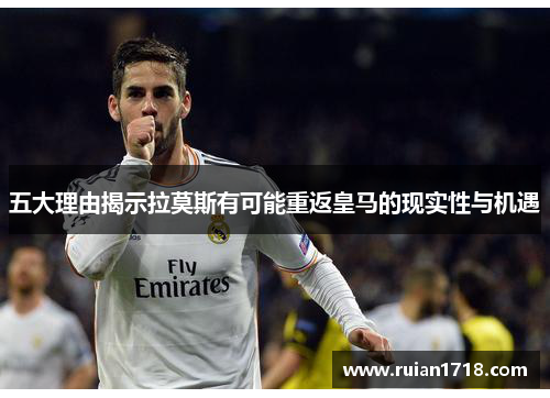 五大理由揭示拉莫斯有可能重返皇马的现实性与机遇 五大理由揭示拉莫斯有可能重返皇马的现实性与机遇