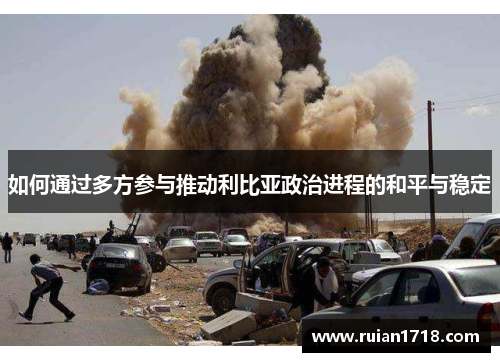 如何通过多方参与推动利比亚政治进程的和平与稳定