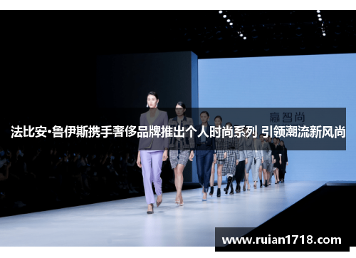 法比安·鲁伊斯携手奢侈品牌推出个人时尚系列 引领潮流新风尚 法比安·鲁伊斯携手奢侈品牌推出个人时尚系列 引领潮流新风尚