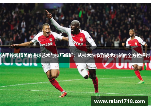 法甲锋线精英的进球艺术与技巧解析:从技术细节到战术创新的全方位探讨 法甲锋线精英的进球艺术与技巧解析:从技术细节到战术创新的全方位探讨