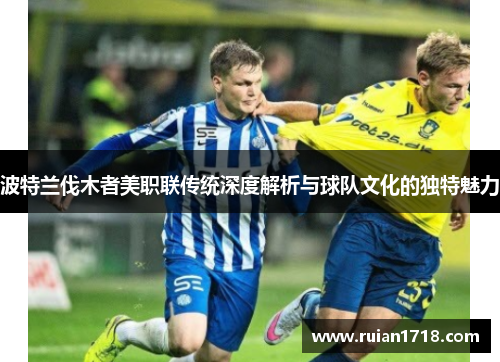 波特兰伐木者美职联传统深度解析与球队文化的独特魅力 波特兰伐木者美职联传统深度解析与球队文化的独特魅力