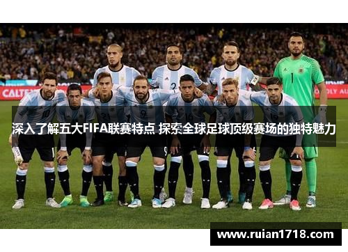 深入了解五大FIFA联赛特点 探索全球足球顶级赛场的独特魅力 深入了解五大FIFA联赛特点 探索全球足球顶级赛场的独特魅力