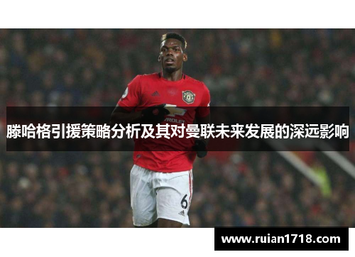 滕哈格引援策略分析及其对曼联未来发展的深远影响