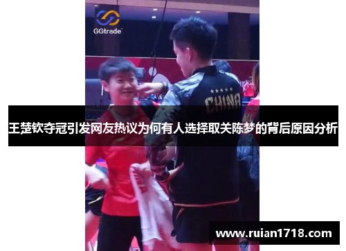 王楚钦夺冠引发网友热议为何有人选择取关陈梦的背后原因分析