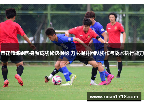 申花教练组热身赛成功秘诀揭秘 力求提升团队协作与战术执行能力 申花教练组热身赛成功秘诀揭秘 力求提升团队协作与战术执行能力