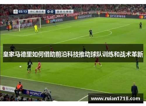 皇家马德里如何借助前沿科技推动球队训练和战术革新 皇家马德里如何借助前沿科技推动球队训练和战术革新