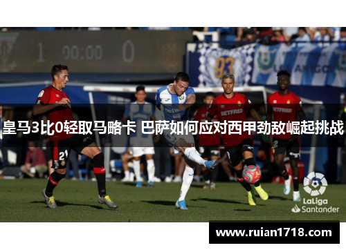 皇马3比0轻取马略卡 巴萨如何应对西甲劲敌崛起挑战 皇马3比0轻取马略卡 巴萨如何应对西甲劲敌崛起挑战