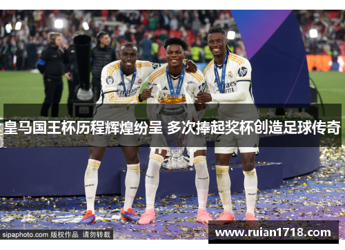 皇马国王杯历程辉煌纷呈 多次捧起奖杯创造足球传奇
