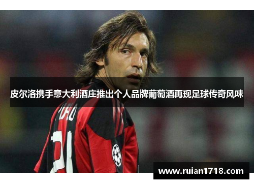 皮尔洛携手意大利酒庄推出个人品牌葡萄酒再现足球传奇风味 皮尔洛携手意大利酒庄推出个人品牌葡萄酒再现足球传奇风味