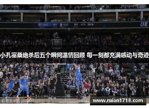 小孔塞桑绝杀后五个瞬间温情回顾 每一刻都充满感动与奇迹 小孔塞桑绝杀后五个瞬间温情回顾 每一刻都充满感动与奇迹