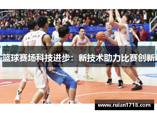 篮球赛场科技进步:新技术助力比赛创新 篮球赛场科技进步:新技术助力比赛创新