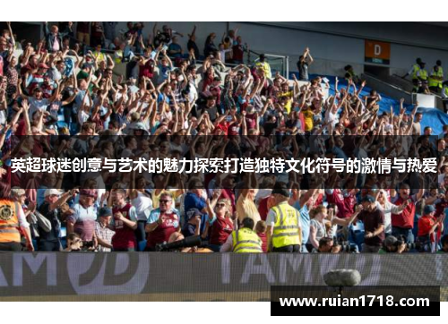 英超球迷创意与艺术的魅力探索打造独特文化符号的激情与热爱