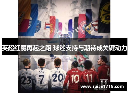 英超红魔再起之路 球迷支持与期待成关键动力 英超红魔再起之路 球迷支持与期待成关键动力