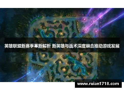 英雄联盟新赛季革新解析 新英雄与战术深度融合推动游戏发展