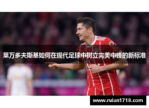 莱万多夫斯基如何在现代足球中树立完美中锋的新标准 莱万多夫斯基如何在现代足球中树立完美中锋的新标准