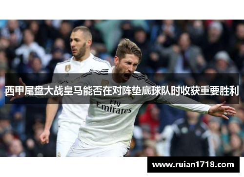 西甲尾盘大战皇马能否在对阵垫底球队时收获重要胜利 西甲尾盘大战皇马能否在对阵垫底球队时收获重要胜利