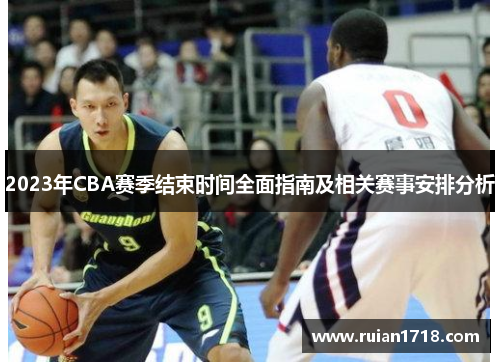 2023年CBA赛季结束时间全面指南及相关赛事安排分析 2023年CBA赛季结束时间全面指南及相关赛事安排分析