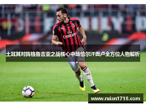 土耳其对阵格鲁吉亚之战核心中场恰尔汗奥卢全方位人物解析